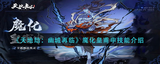天地劫幽城再臨魔化皇甫申技能介紹-天地劫幽城再臨魔化皇甫申技能是什么