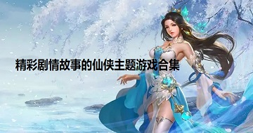 精彩劇情故事的仙俠主題游戲合集