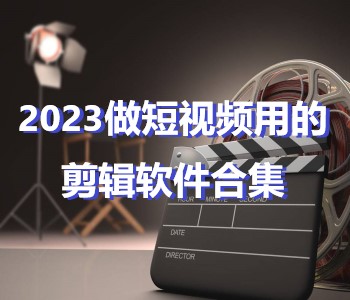 2023做短视频用的剪辑软件合集