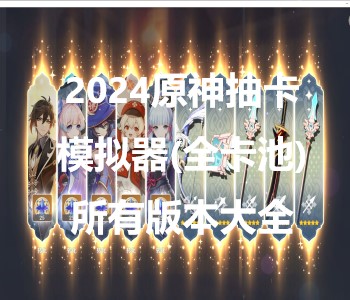2024原神抽卡模擬器(全卡池)所有版本大全