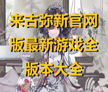 來古彌新官網(wǎng)版最新游戲全版本大全