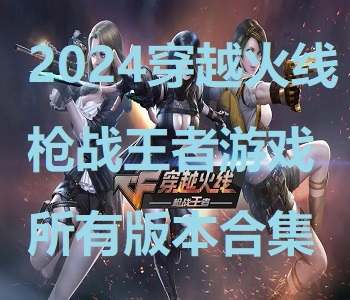 2024穿越火線槍?xiě)?zhàn)王者游戲所有版本合集